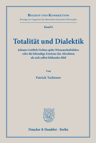 Totalität und Dialektik: Johann Gottlieb Fichtes späte Wissenschaftslehre oder die lebendige Existenz des Absoluten als sich selbst bildendes Bild