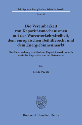 Die Vereinbarkeit von Kapazitätsmechanismen mit der Warenverkehrsfreiheit, dem europäischen Beihilferecht und dem Energiebinnenmarkt: Eine Untersuchung verschiedener Kapazitätsmarktmodelle sowie der Kapazitäts- und der Netzreserve