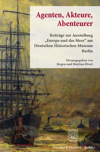 Agenten, Akteure, Abenteurer: Beiträge zur Ausstellung »Europa und das Meer« am Deutschen Historischen Museum Berlin