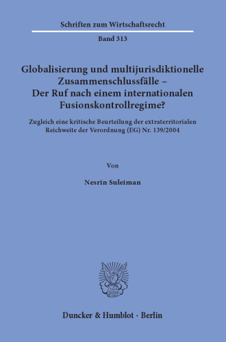 Globalisierung und multijurisdiktionelle Zusammenschlussfälle – Der Ruf nach einem internationalen Fusionskontrollregime?: Zugleich eine kritische Beurteilung der extraterritorialen Reichweite der Verordnung (EG) Nr. 139/2004