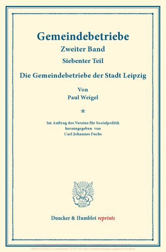 Die Gemeindebetriebe der Stadt Leipzig: Gemeindebetriebe – Neuere Versuche und Erfahrungen über die Ausdehnung der kommunalen Tätigkeit in Deutschland und im Ausland. II. Band, 7. Teil. Im Auftr. des Ver. für Socialpol. hrsg. von Carl J. Fuchs. (Schriften des Vereins für Socialpolitik 129/VII)