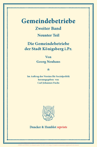Die Gemeindebetriebe der Stadt Königsberg i.Pr: Gemeindebetriebe – Neuere Versuche und Erfahrungen über die Ausdehnung der kommunalen Tätigkeit in Deutschland und im Ausland. II. Band, 9. Teil. Im Auftr. des Ver. für Socialpol. hrsg. von Carl J. Fuchs. (Schriften des Vereins für Socialpolitik 129/IX)