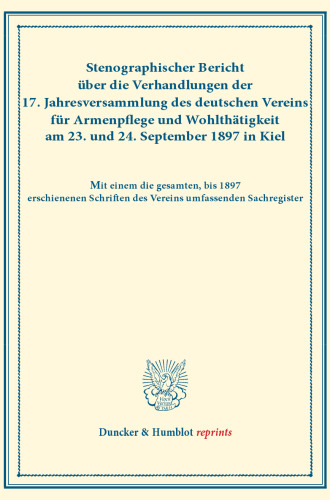 Stenographischer Bericht über die Verhandlungen der 17. Jahresversammlung des deutschen Vereins für Armenpflege und Wohlthätigkeit am 23. und 24. September 1897 in Kiel: Mit einem die gesamten, bis 1897 erschienenen Schriften des Vereins umfassenden Sachregister. (Schriften des deutschen Vereins für Armenpflege und Wohlthätigkeit 34)