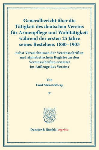 Generalbericht über die Tätigkeit des deutschen Vereins für Armenpflege und Wohltätigkeit während der ersten 25 Jahre seines Bestehens 1880–1905: nebst Verzeichnissen der Vereinsschriften und alphabetischem Register zu den Vereinsschriften erstattet im Auftrage des Vereins. (Schriften des deutschen Vereins für Armenpflege und Wohltätigkeit 72)
