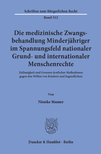 Die medizinische Zwangsbehandlung Minderjähriger im Spannungsfeld nationaler Grund- und internationaler Menschenrechte: Zulässigkeit und Grenzen ärztlicher Maßnahmen gegen den Willen von Kindern und Jugendlichen