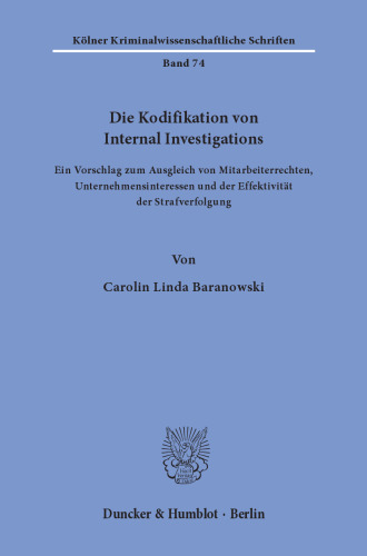 Die Kodifikation von Internal Investigations: Ein Vorschlag zum Ausgleich von Mitarbeiterrechten, Unternehmensinteressen und der Effektivität der Strafverfolgung