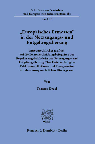 »Europäisches Ermessen« in der Netzzugangs- und Entgeltregulierung: Europarechtlicher Einfluss auf die Letztentscheidungsbefugnisse der Regulierungsbehörde in der Netzzugangs- und Entgeltregulierung: Eine Untersuchung im Telekommunikations- und Energiesektor vor dem europarechtlichen Hintergrund