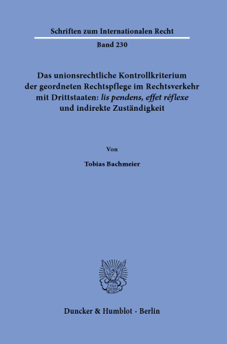 Das unionsrechtliche Kontrollkriterium der geordneten Rechtspflege im Rechtsverkehr mit Drittstaaten: ›lis pendens, effet réflexe‹ und indirekte Zuständigkeit