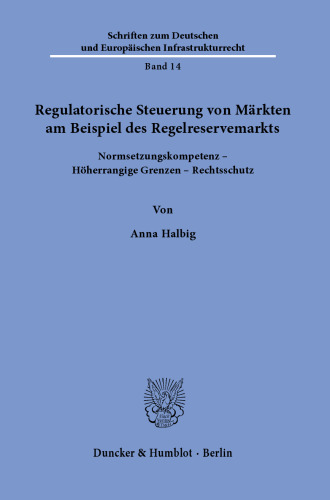 Regulatorische Steuerung von Märkten am Beispiel des Regelreservemarkts: Normsetzungskompetenz – Höherrangige Grenzen – Rechtsschutz
