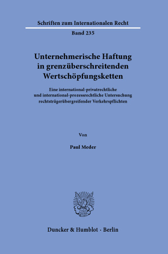 Unternehmerische Haftung in grenzüberschreitenden Wertschöpfungsketten: Eine international-privatrechtliche und international-prozessrechtliche Untersuchung rechtsträgerübergreifender Verkehrspflichten