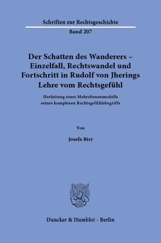 Der Schatten des Wanderers – Einzelfall, Rechtswandel und Fortschritt in Rudolf von Jherings Lehre vom Rechtsgefühl: Herleitung eines Mehrebenenmodells seines komplexen Rechtsgefühlsbegriffs