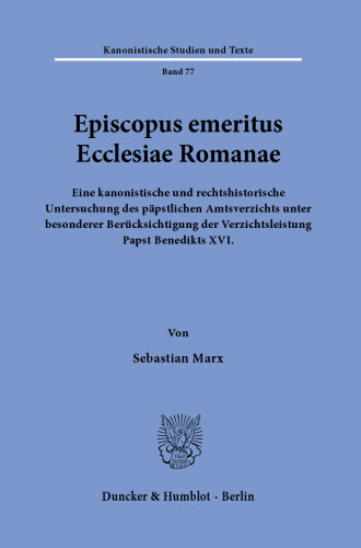 Episcopus emeritus Ecclesiae Romanae: Eine kanonistische und rechtshistorische Untersuchung des päpstlichen Amtsverzichts unter besonderer Berücksichtigung der Verzichtsleistung Papst Benedikts XVI