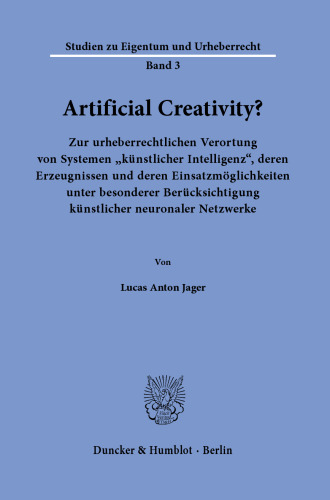 Artificial Creativity?: Zur urheberrechtlichen Verortung von Systemen ›künstlicher Intelligenz‹, deren Erzeugnissen und deren Einsatzmöglichkeiten unter besonderer Berücksichtigung künstlicher neuronaler Netzwerke