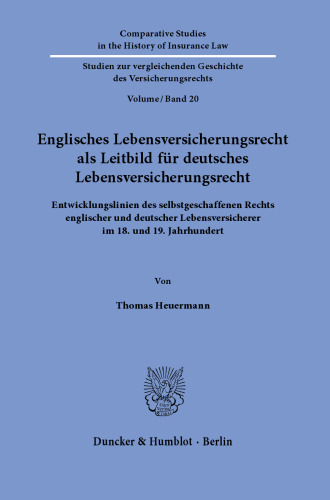 Englisches Lebensversicherungsrecht als Leitbild für deutsches Lebensversicherungsrecht: Entwicklungslinien des selbstgeschaffenen Rechts englischer und deutscher Lebensversicherer im 18. und 19. Jahrhundert