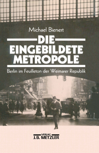 Die Eingebildete Metropole: Berlin im Feuilleton der Weimarer Republik