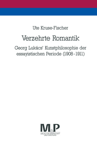 Verzehrte Romantik: Georg Lukács’ Kunstphilosophie der essayistischen Periode (1908–1911)
