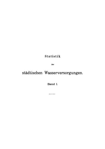 Die städtische Wasserversorgung. Band 1 Statistik der städtischen Wasserversorgungen: Beschreibung der Anlagen in Bau und Betrieb