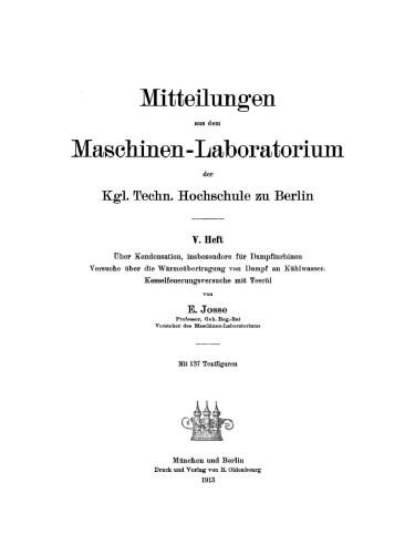 Mitteilungen aus dem Maschinenlaboratorium der Königlichen Technischen Hochschule zu Berlin. Ueber Kondensation, insbesondere für Dampfturbinen: Versuche über die Wärmeübertragung von Dampf an Kühlwasser. Kesselfeuerungsversuche mit Teerölber die Wärmeübertragung von Dampf an Kühlwasser. Kesselfeuerungsversuche mit Teeröl