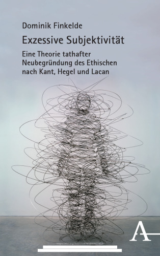 Exzessive Subjektivität: Eine Theorie tathafter Neubegründung des Ethischen nach Kant, Hegel und Lacan