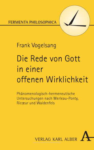 Die Rede von Gott in einer offenen Wirklichkeit: Phänomenologisch-hermeneutische Untersuchungen nach Merleau-Ponty, Ricoeur und Waldenfels