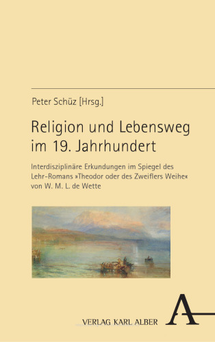 Religion und Lebensweg im 19. Jahrhundert: Interdisziplinäre Erkundungen im Spiegel des Lehr-Romans »Theodor oder des Zweiflers Weihe« von W. M. L. de Wette