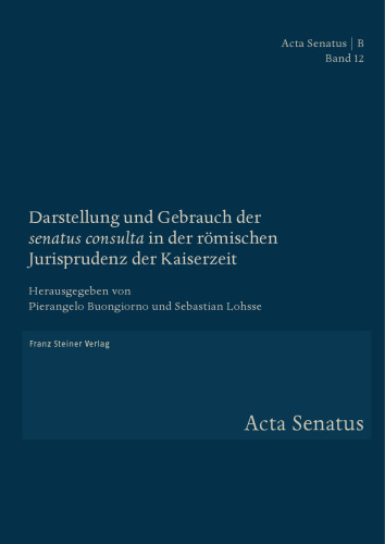 Darstellung und Gebrauch der "senatus consulta" in der römischen Jurisprudenz der Kaiserzeit: Herausgegeben:Buongiorno, Pierangelo; Lohsse, Sebastian