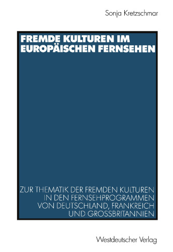 Fremde Kulturen im europäischen Fernsehen: Zur Thematik der fremden Kulturen in den Fernsehprogrammen von Deutschland, Frankreich und Großbritannien