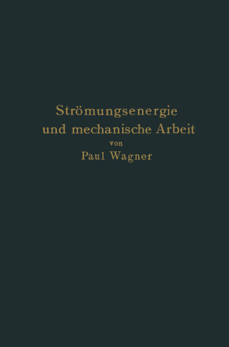 Strömungsenergie und mechanische Arbeit: Beiträge zur abstrakten Dynamik und ihre Anwendung auf Schiffspropeller, schnelllaufende Pumpen und Turbinen, Schiffswiderstand, Schiffssegel, Windturbinen, Trag- und Schlagflügel und Luftwiderstand von Geschossen