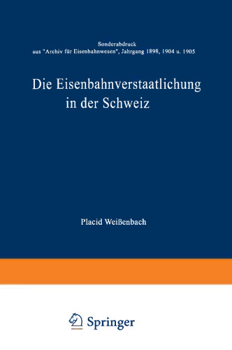 Die Eisenbahnverstaatlichung in der Schweiz: Sonderabdruck aus „Archiv für Eisenbahnwesen”, Jahrgang 1898, 1904 u. 1905