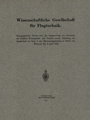 Wissenschaftliche Gesellschaft für Flugtechnik: Stenographischer Bericht über die Versammlung von Vertretern der Luftfahrt-Wissenschaft- und Technik zwecks Gründung der Gesellschaft im Saale 2 des Herrenhausgebäudes zu Berlin am Mittwoch den 3. April 1912