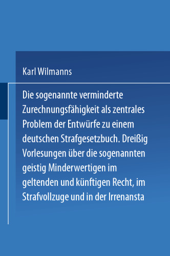 Die sogenannte verminderte Zurechnungsfähigkeit als zentrales Problem der Entwürfe zu einem Deutschen Strafgesetzbuch: Dreißig Vorlesungen über die sogenannten geistig Minderwertigen im geltenden und künftigen Recht im Strafvollzuge und in der Irrenanstalt