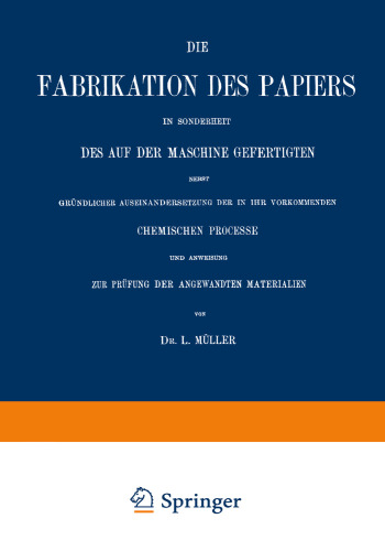 Die Fabrikation des Papiers in Sonderheit des auf der Maschine Gefertigten nebst Gründlicher Auseinandersetzung der in IHR Vorkommenden Chemischen Processe und Anweisung zur Prüfung der Angewandten Materialien