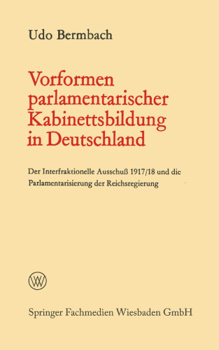 Vorformen parlamentarischer Kabinettsbildung in Deutschland: Der Interfraktionelle Ausschuß 1917/18 und die Parlamentarisierung der Reichsregierung