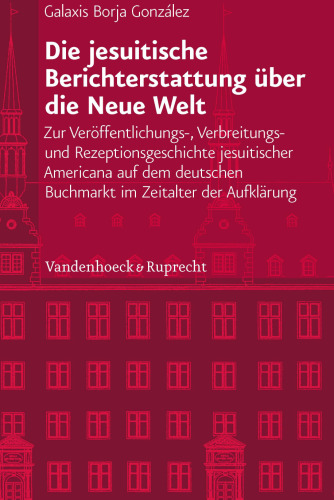 Die jesuitische Berichterstattung über die Neue Welt: Zur Veröffentlichungs-, Verbreitungs- und Rezeptionsgeschichte jesuitischer Americana auf dem deutschen Buchmarkt im Zeitalter der Aufklärung