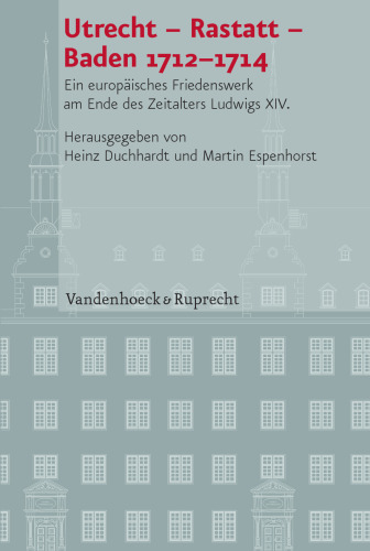 Utrecht – Rastatt – Baden 1712–1714: Ein europäisches Friedenswerk am Ende des Zeitalters Ludwigs XIV.