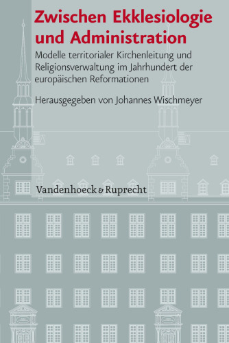 Zwischen Ekklesiologie und Administration: Modelle territorialer Kirchenleitung und Religionsverwaltung im Jahrhundert der europäischen Reformationen