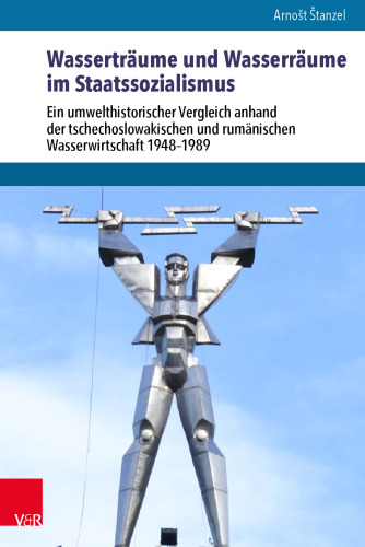 Wasserträume und Wasserräume im Staatssozialismus: Ein umwelthistorischer Vergleich anhand der tschechoslowakischen und rumänischen Wasserwirtschaft 1948–1989