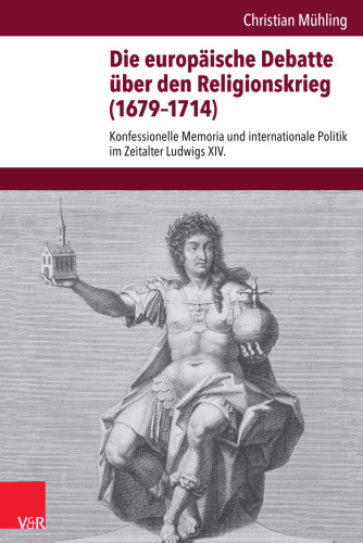 Die europäische Debatte über den Religionskrieg (1679–1714): Konfessionelle Memoria und internationale Politik im Zeitalter Ludwigs XIV.