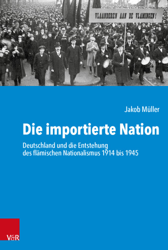 Die importierte Nation: Deutschland und die Entstehung des flämischen Nationalismus 1914 bis 1945