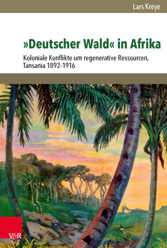 »Deutscher Wald« in Afrika: Koloniale Konflikte um regenerative Ressourcen, Tansania 1892–1916
