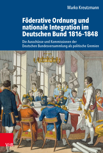 Föderative Ordnung und nationale Integration im Deutschen Bund 1816–1848: Die Ausschüsse und Kommissionen der Deutschen Bundesversammlung als politische Gremien