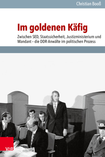 Im goldenen Käfig: Zwischen SED, Staatssicherheit, Justizministerium und Mandant – die DDR-Anwälte im politischen Prozess