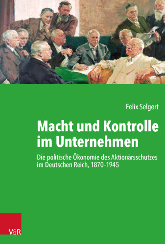 Macht und Kontrolle im Unternehmen: Die politische Ökonomie des Aktionärsschutzes im Deutschen Reich, 1870–1945