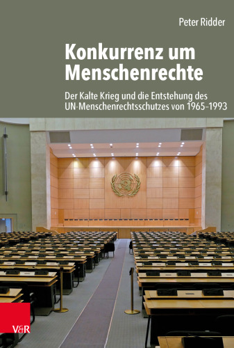 Konkurrenz um Menschenrechte: Der Kalte Krieg und die Entstehung des UN-Menschenrechtsschutzes von 1965-1993