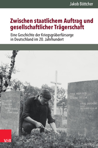 Zwischen staatlichem Auftrag und gesellschaftlicher Trägerschaft: Eine Geschichte der Kriegsgräberfürsorge in Deutschland im 20. Jahrhundert