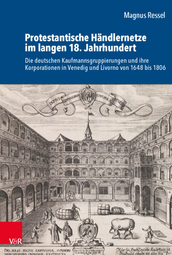 Protestantische Händlernetze im langen 18. Jahrhundert: Die deutschen Kaufmannsgruppierungen und ihre Korporationen in Venedig und Livorno von 1648 bis 1806