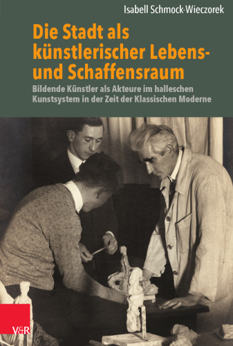 Die Stadt als künstlerischer Lebens- und Schaffensraum: Bildende Künstler als Akteure im halleschen Kunstsystem in der Zeit der Klassischen Moderne
