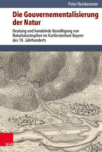 Die Gouvernementalisierung der Natur: Deutung und handelnde Bewältigung von Naturkatastrophen im Kurfürstentum Bayern des 18. Jahrhunderts