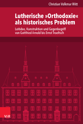 Lutherische »Orthodoxie« als historisches Problem: Leitidee, Konstruktion und Gegenbegriff von Gottfried Arnold bis Ernst Troeltsch