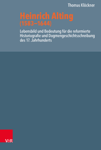 Heinrich Alting (1583−1644): Lebensbild und Bedeutung für die reformierte Historiografie und Dogmengeschichtsschreibung des 17. Jahrhunderts